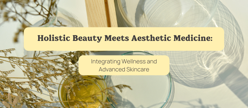 Holistic Beauty Meets Aesthetic Medicine: Integrating Wellness and Advanced Skincare