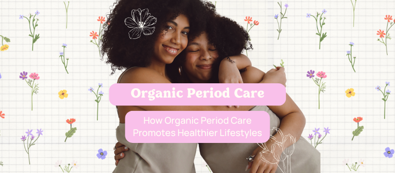Benefits of Organic Period Care and How Organic Period Care Promotes Healthier Lifestyles