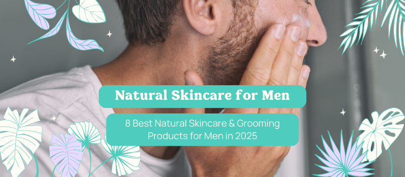 8 Best Natural Skincare & Grooming Products for Men in 2025