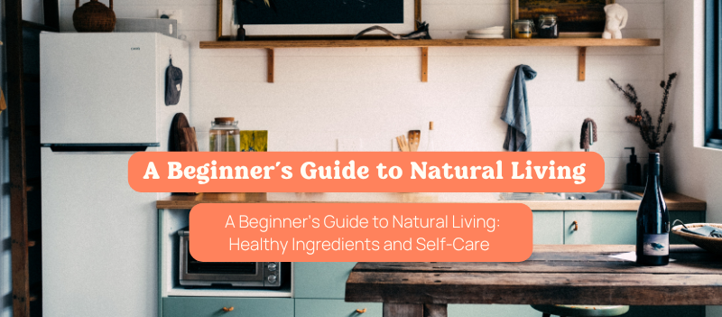 A Beginner’s Guide to Natural Living: Healthy Ingredients and Self-Care