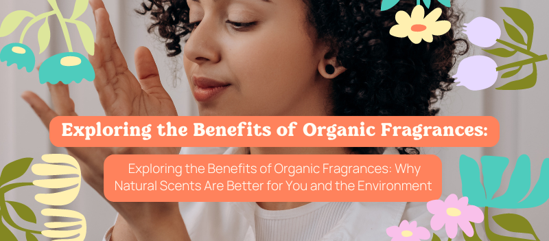 Exploring the Benefits of Organic Fragrances: Why Natural Scents Are Better for You and the Environment